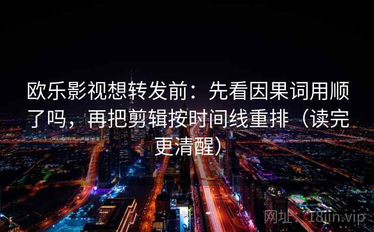 欧乐影视想转发前:先看因果词用顺了吗,再把剪辑按时间线重排(读完更清醒)