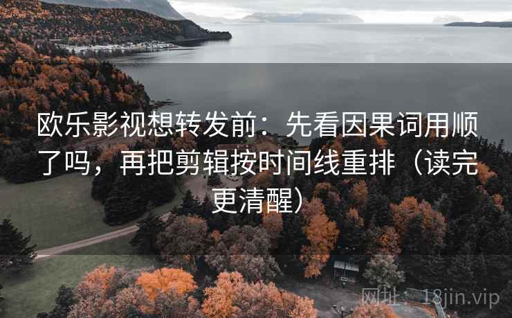 欧乐影视想转发前:先看因果词用顺了吗,再把剪辑按时间线重排(读完更清醒) 第2张 欧乐影视想转发前:先看因果词用顺了吗,再把剪辑按时间线重排(读完更清醒) 第2张