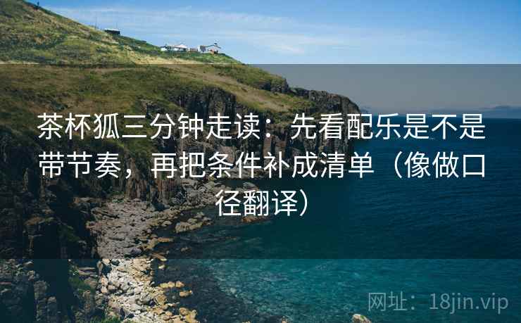 茶杯狐三分钟走读:先看配乐是不是带节奏,再把条件补成清单(像做口径翻译) 第2张 茶杯狐三分钟走读:先看配乐是不是带节奏,再把条件补成清单(像做口径翻译) 第2张