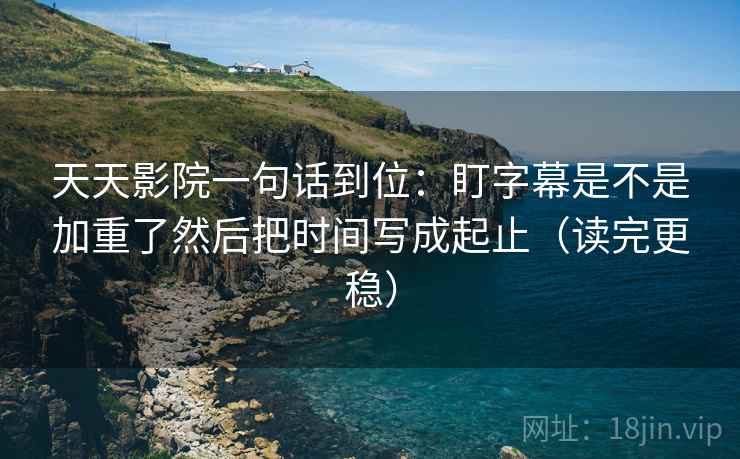 天天影院一句话到位:盯字幕是不是加重了然后把时间写成起止(读完更稳) 第2张 天天影院一句话到位:盯字幕是不是加重了然后把时间写成起止(读完更稳) 第2张