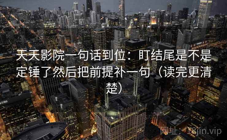 天天影院一句话到位：盯结尾是不是定锤了然后把前提补一句（读完更清楚）