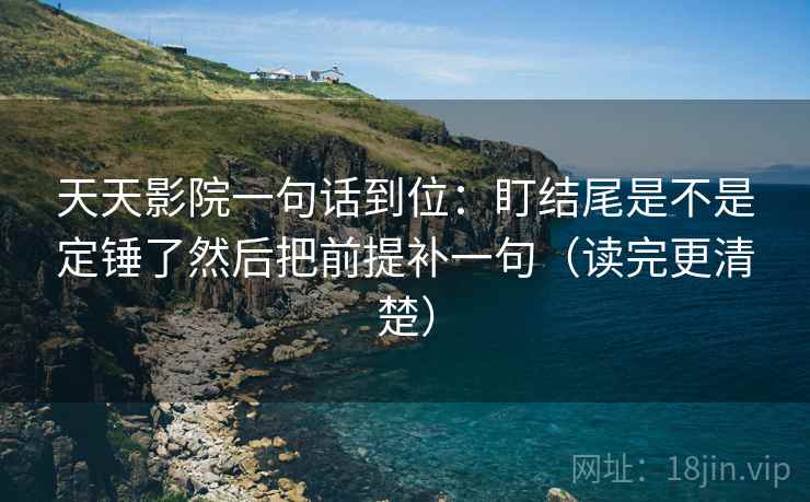 天天影院一句话到位:盯结尾是不是定锤了然后把前提补一句(读完更清楚) 第2张 天天影院一句话到位:盯结尾是不是定锤了然后把前提补一句(读完更清楚) 第2张