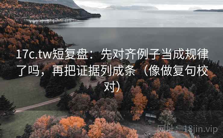 17c.tw短复盘：先对齐例子当成规律了吗，再把证据列成条（像做复句校对）