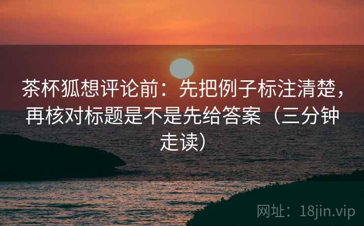 茶杯狐想评论前:先把例子标注清楚,再核对标题是不是先给答案(三分钟走读) 第2张 茶杯狐想评论前:先把例子标注清楚,再核对标题是不是先给答案(三分钟走读) 第2张